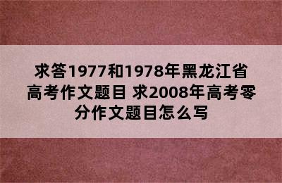 求答1977和1978年黑龙江省高考作文题目 求2008年高考零分作文题目怎么写